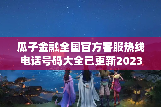 瓜子金融全国官方客服热线电话号码大全已更新2023(今日/更新中)(瓜子金融400客服电话)