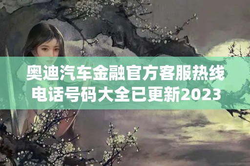 奥迪汽车金融官方客服热线电话号码大全已更新2023(今日/更新中)(奥迪厂家金融服务电话)