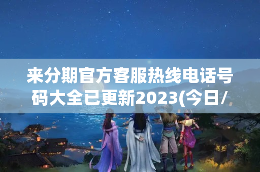 来分期官方客服热线电话号码大全已更新2023(今日/更新中)(来分期客服电话多少号)