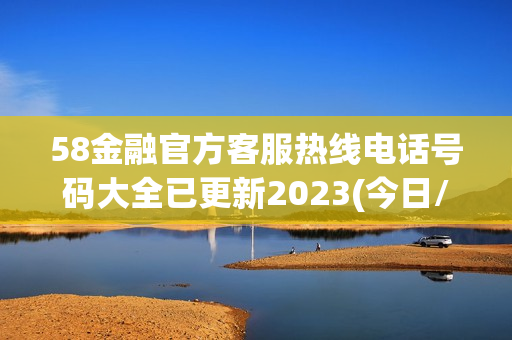 58金融官方客服热线电话号码大全已更新2023(今日/更新中)(58金融电话人工服务电话)