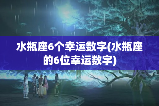 水瓶座6个幸运数字(水瓶座的6位幸运数字)