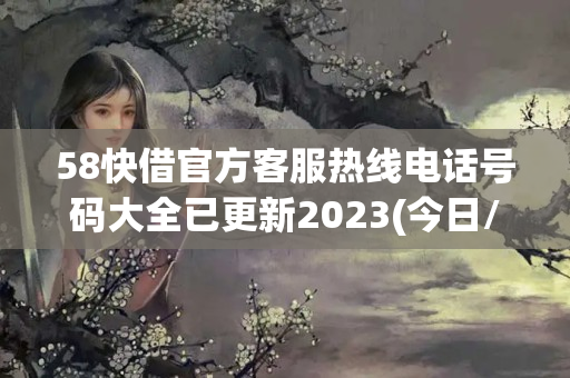 58快借官方客服热线电话号码大全已更新2023(今日/更新中)(58快借是哪个放款机构)