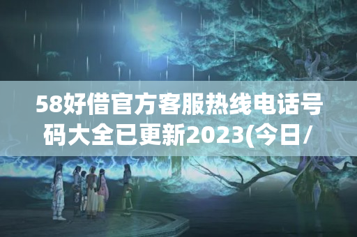 58好借官方客服热线电话号码大全已更新2023(今日/更新中)(58好借服务电话)