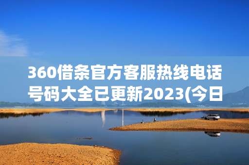 360借条官方客服热线电话号码大全已更新2023(今日/更新中)(360借条客服24小时在线咨询电话)