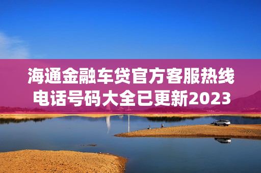 海通金融车贷官方客服热线电话号码大全已更新2023(今日/更新中)(海通金融车贷怎么样)