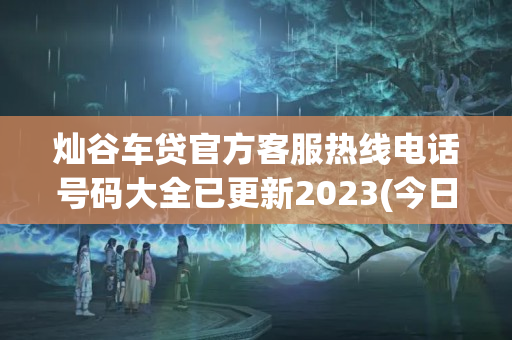 灿谷车贷官方客服热线电话号码大全已更新2023(今日/更新中)(灿谷车贷是正规公司吗)