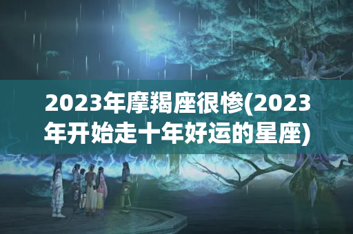 2023年摩羯座很惨(2023年开始走十年好运的星座)