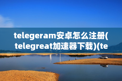 telegeram安卓怎么注册(telegreat加速器下载)(telegreat中文版怎么注册)