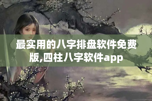 最实用的八字排盘软件免费版,四柱八字软件app