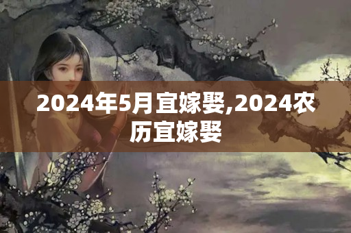 2024年5月宜嫁娶,2024农历宜嫁娶