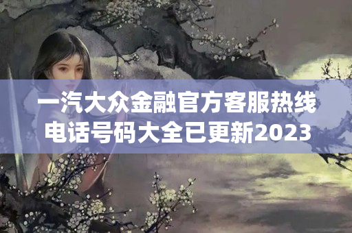 一汽大众金融官方客服热线电话号码大全已更新2023(今日/更新中)(一汽大众金融人工客服热线)