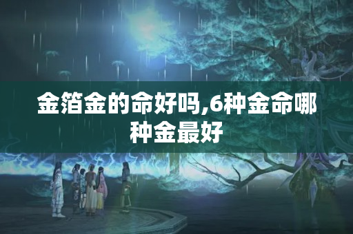 金箔金的命好吗,6种金命哪种金最好