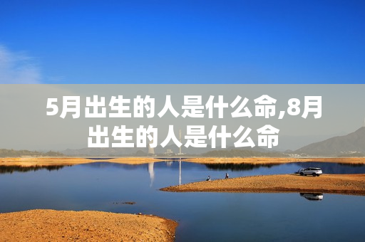 5月出生的人是什么命,8月出生的人是什么命