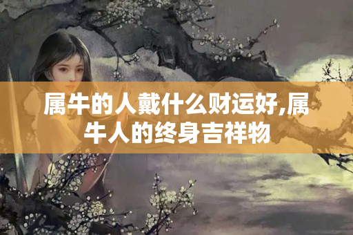 属牛的人戴什么财运好,属牛人的终身吉祥物