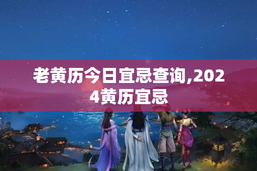 老黄历今日宜忌查询,2024黄历宜忌