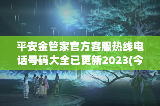 平安金管家官方客服热线电话号码大全已更新2023(今日/更新中)(平安金管家售后服务电话)