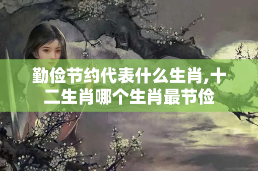 勤俭节约代表什么生肖,十二生肖哪个生肖最节俭