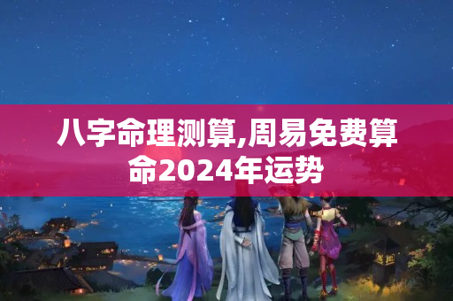 八字命理测算,周易免费算命2024年运势