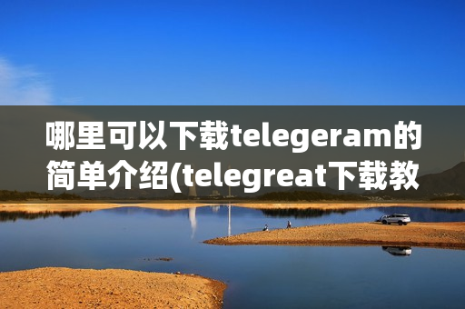 哪里可以下载telegeram的简单介绍(telegreat下载教程)