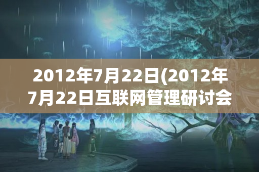 2012年7月22日(2012年7月22日互联网管理研讨会提出的三道防线)(2012年七月)