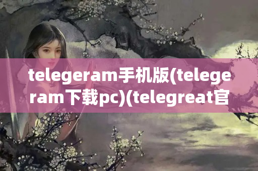 telegeram手机版(telegeram下载pc)(telegreat官方版下载)