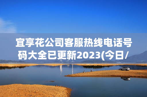 宜享花公司客服热线电话号码大全已更新2023(今日/更新中)(宜享花人工电话)