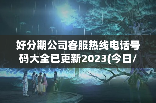 好分期公司客服热线电话号码大全已更新2023(今日/更新中)(好分期客服电话人工服务时间)