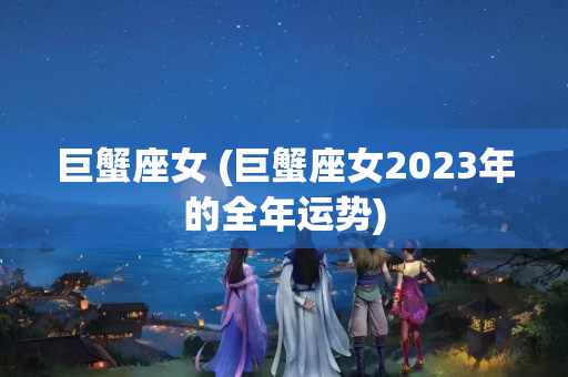 巨蟹座女 (巨蟹座女2023年的全年运势)