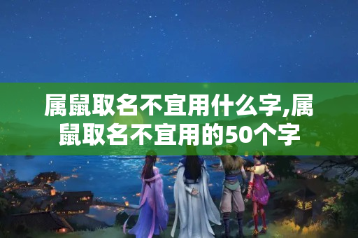 属鼠取名不宜用什么字,属鼠取名不宜用的50个字