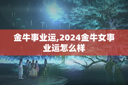 金牛事业运,2024金牛女事业运怎么样