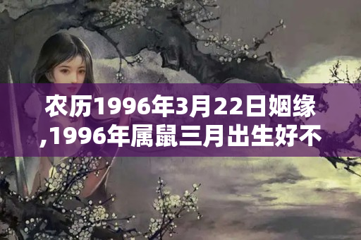 农历1996年3月22日姻缘,1996年属鼠三月出生好不好