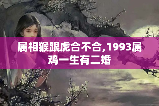 属相猴跟虎合不合,1993属鸡一生有二婚