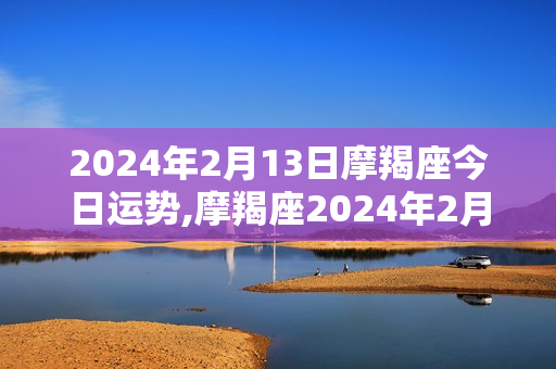 2024年2月13日摩羯座今日运势,摩羯座2024年2月11日运势