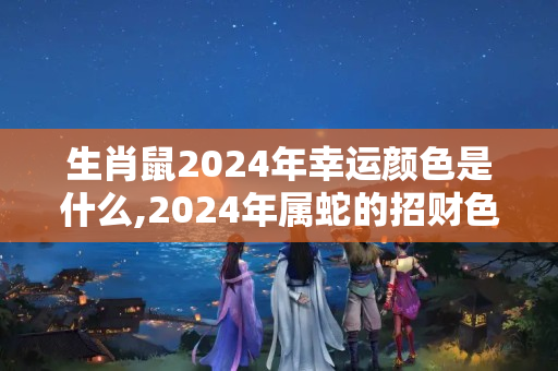 生肖鼠2024年幸运颜色是什么,2024年属蛇的招财色