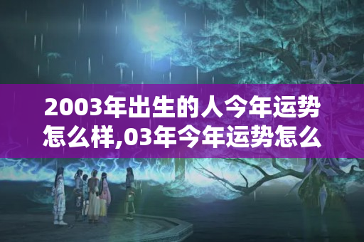 2003年出生的人今年运势怎么样,03年今年运势怎么样