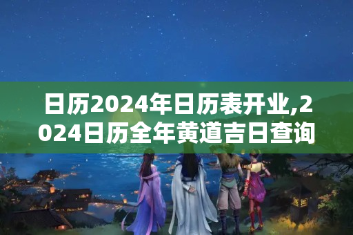 日历2024年日历表开业,2024日历全年黄道吉日查询