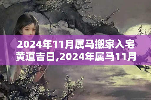 2024年11月属马搬家入宅黄道吉日,2024年属马11月哪一天入宅好