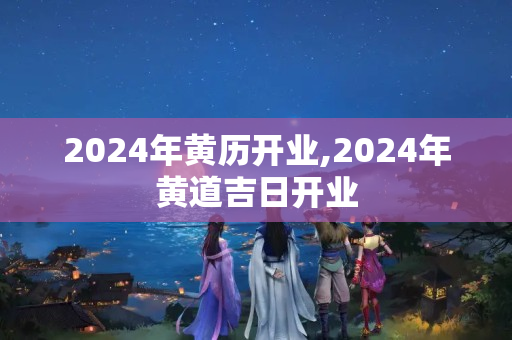 2024年黄历开业,2024年黄道吉日开业