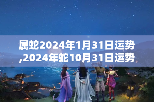 属蛇2024年1月31日运势,2024年蛇10月31日运势