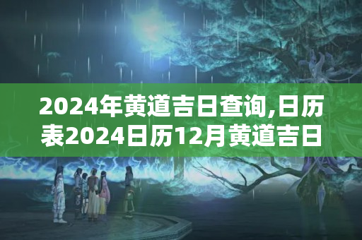 2024年黄道吉日查询,日历表2024日历12月黄道吉日