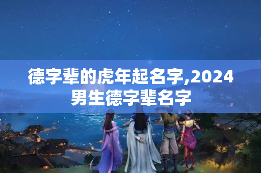 德字辈的虎年起名字,2024男生德字辈名字