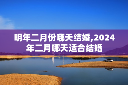 明年二月份哪天结婚,2024年二月哪天适合结婚