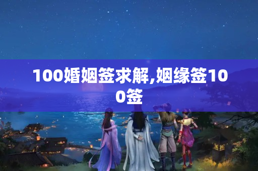 100婚姻签求解,姻缘签100签