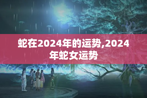 蛇在2024年的运势,2024年蛇女运势