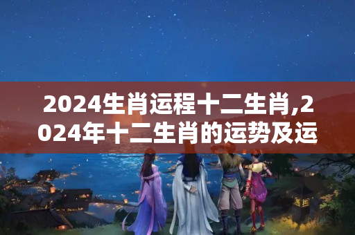 2024生肖运程十二生肖,2024年十二生肖的运势及运程