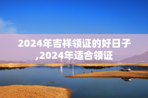 2024年吉祥领证的好日子,2024年适合领证