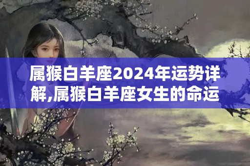 属猴白羊座2024年运势详解,属猴白羊座女生的命运