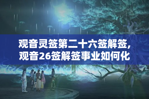 观音灵签第二十六签解签,观音26签解签事业如何化解