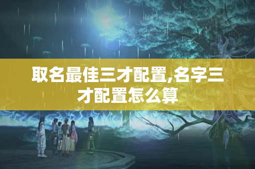 取名最佳三才配置,名字三才配置怎么算