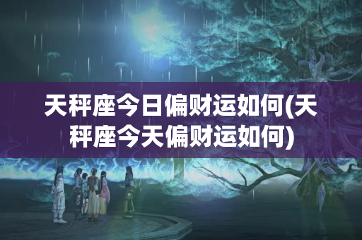 天秤座今日偏财运如何(天秤座今天偏财运如何)